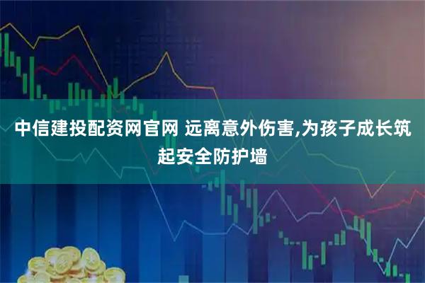 中信建投配資網官網 遠離意外傷害,為孩子成長筑起安全防護墻