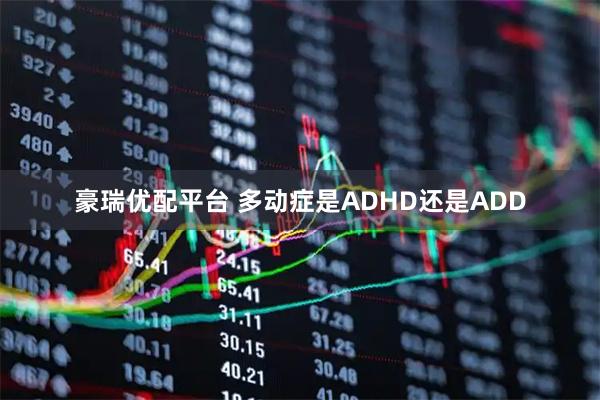 豪瑞優配平臺 多動癥是ADHD還是ADD