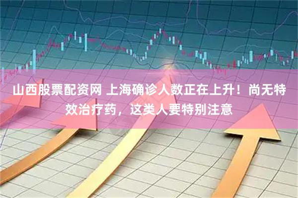 山西股票配資網 上海確診人數正在上升！尚無特效治療藥，這類人要特別注意