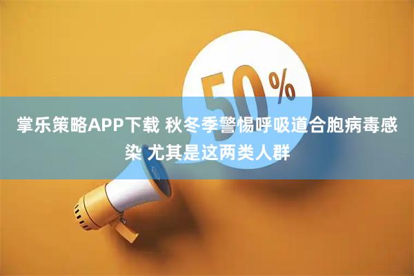 掌樂策略APP下載 秋冬季警惕呼吸道合胞病毒感染 尤其是這兩類人群