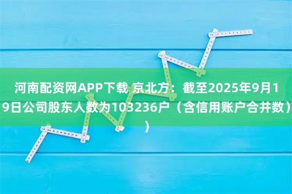 河南配資網APP下載 京北方：截至2025年9月19日公司股東人數為103236戶（含信用賬戶合并數）