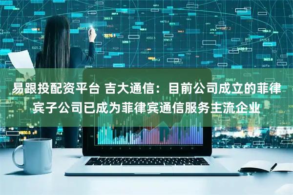 易跟投配資平臺 吉大通信：目前公司成立的菲律賓子公司已成為菲律賓通信服務主流企業