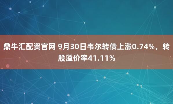 鼎牛匯配資官網 9月30日韋爾轉債上漲0.74%，轉股溢價率41.11%