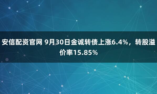 安信配資官網 9月30日金誠轉債上漲6.4%，轉股溢價率15.85%