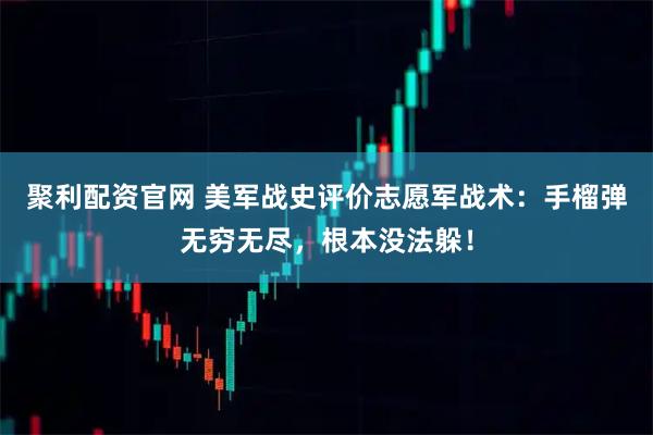 聚利配資官網 美軍戰史評價志愿軍戰術：手榴彈無窮無盡，根本沒法躲！