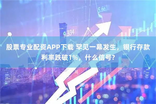 股票專業配資APP下載 罕見一幕發生，銀行存款利率跌破1%，什么信號?