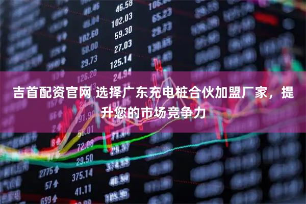 吉首配資官網 選擇廣東充電樁合伙加盟廠家，提升您的市場競爭力