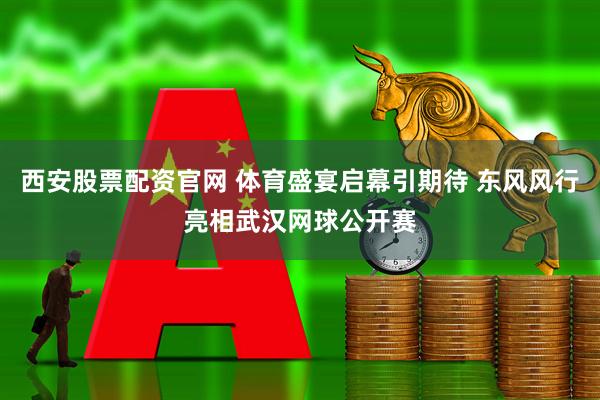 西安股票配資官網 體育盛宴啟幕引期待 東風風行亮相武漢網球公開賽