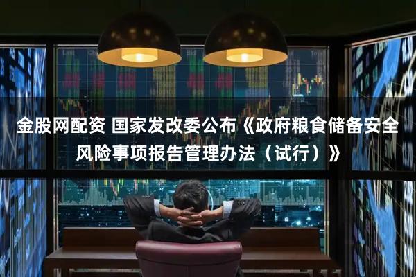 金股網配資 國家發改委公布《政府糧食儲備安全風險事項報告管理辦法（試行）》