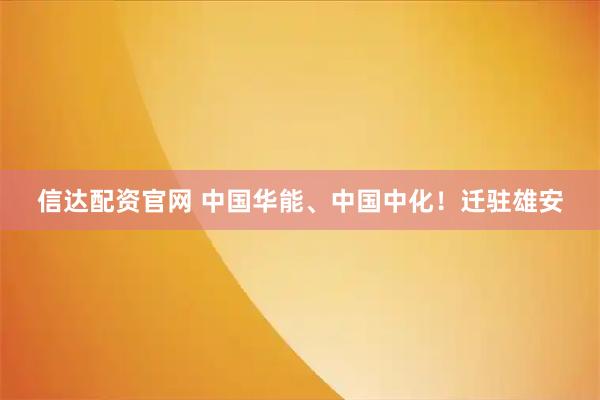 信達配資官網(wǎng) 中國華能、中國中化！遷駐雄安